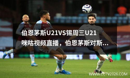 伯恩茅斯U21VS锡周三U21咪咕视频直播，伯恩茅斯对斯旺西比分