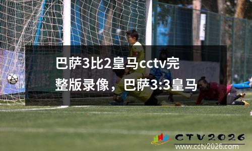 巴萨3比2皇马cctv完整版录像，巴萨3:3皇马