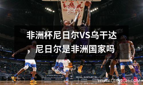 非洲杯尼日尔VS乌干达，尼日尔是非洲国家吗