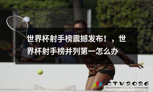 世界杯射手榜震撼发布！，世界杯射手榜并列第一怎么办
