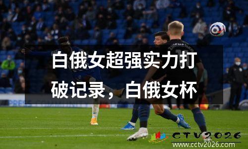 白俄女超强实力打破记录，白俄女杯