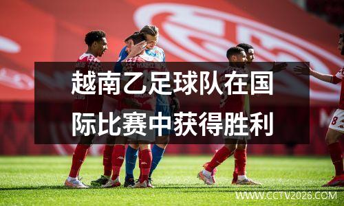 越南乙足球队在国际比赛中获得胜利