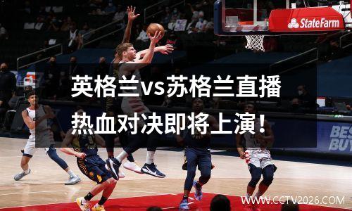 英格兰vs苏格兰直播热血对决即将上演！