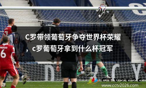 C罗带领葡萄牙争夺世界杯荣耀，c罗葡萄牙拿到什么杯冠军