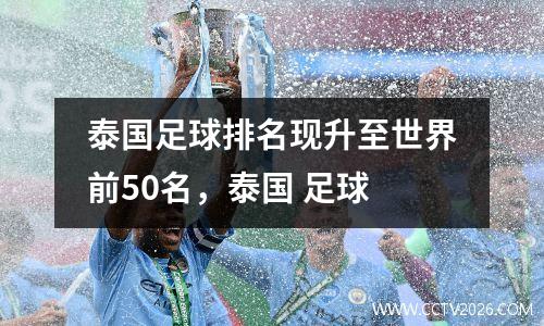 泰国足球排名现升至世界前50名，泰国 足球