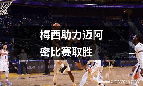 梅西助力迈阿密比赛取胜