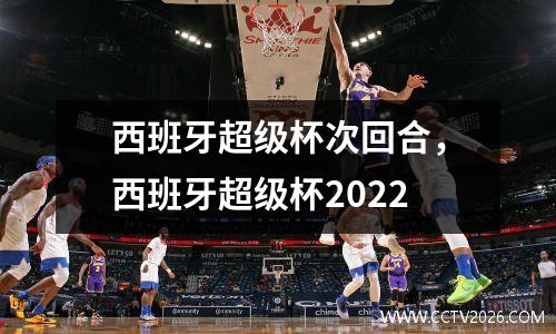西班牙超级杯次回合，西班牙超级杯2022