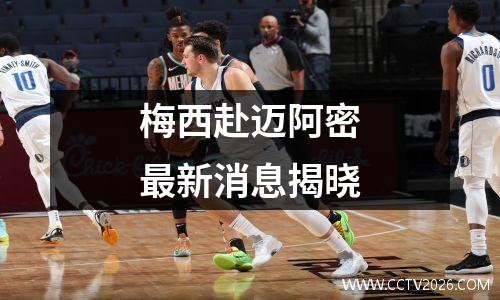 梅西赴迈阿密最新消息揭晓
