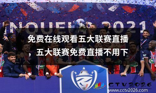 免费在线观看五大联赛直播，五大联赛免费直播不用下
