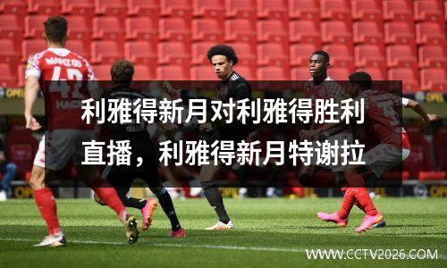 利雅得新月对利雅得胜利直播，利雅得新月特谢拉