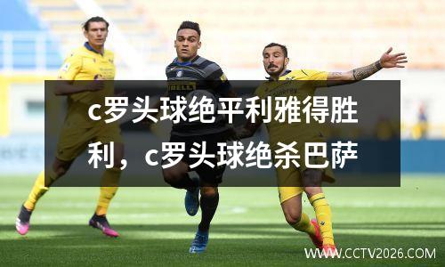 c罗头球绝平利雅得胜利，c罗头球绝杀巴萨