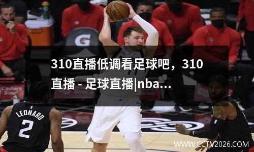 310直播低调看足球吧，310直播 - 足球直播|nba直播|英超直播|手机直播