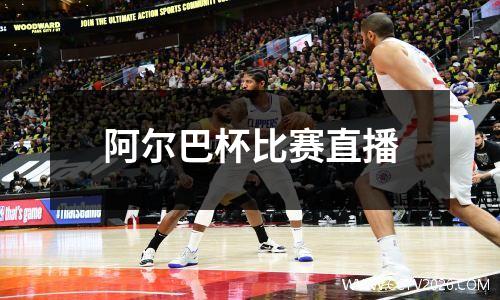 阿尔巴杯比赛直播