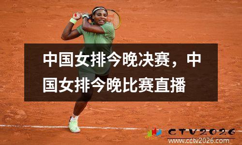 中国女排今晚决赛，中国女排今晚比赛直播