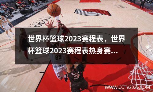 世界杯篮球2023赛程表，世界杯篮球2023赛程表热身赛时间
