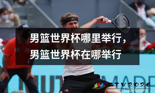 男篮世界杯哪里举行，男篮世界杯在哪举行