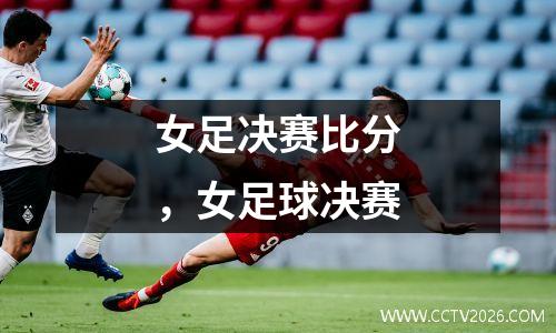 女足决赛比分，女足球决赛