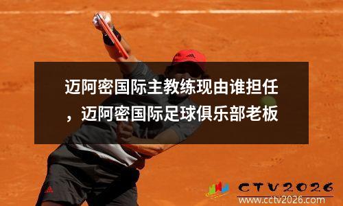 迈阿密国际主教练现由谁担任，迈阿密国际足球俱乐部老板