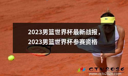 2023男篮世界杯最新战报，2023男篮世界杯参赛资格