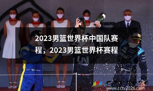 2023男篮世界杯中国队赛程，2023男篮世界杯赛程