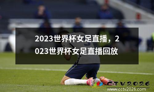 2023世界杯女足直播，2023世界杯女足直播回放