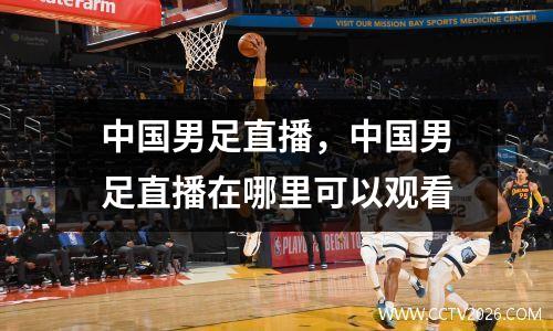 中国男足直播，中国男足直播在哪里可以观看