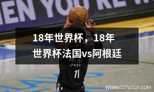 18年世界杯，18年世界杯法国vs阿根廷