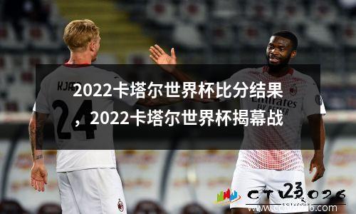 2022卡塔尔世界杯比分结果，2022卡塔尔世界杯揭幕战