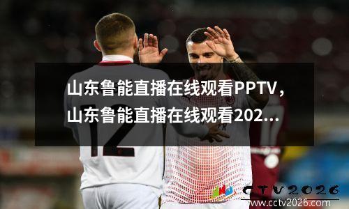 山东鲁能直播在线观看PPTV，山东鲁能直播在线观看2022