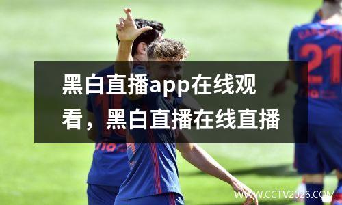 黑白直播app在线观看，黑白直播在线直播
