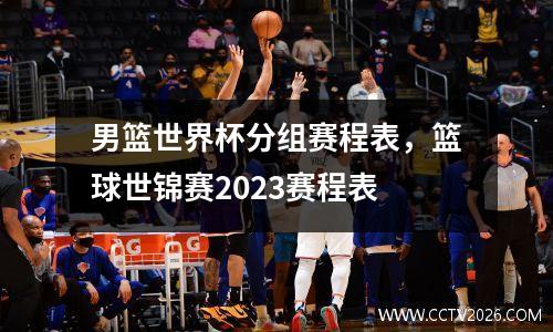 男篮世界杯分组赛程表，篮球世锦赛2023赛程表