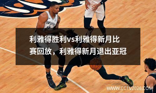 利雅得胜利vs利雅得新月比赛回放，利雅得新月退出亚冠