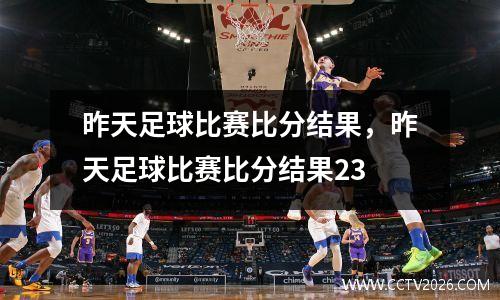 昨天足球比赛比分结果，昨天足球比赛比分结果23