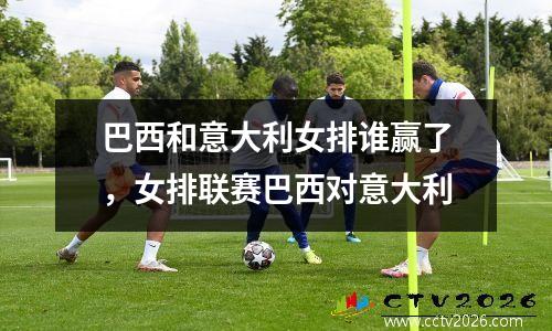 巴西和意大利女排谁赢了，女排联赛巴西对意大利