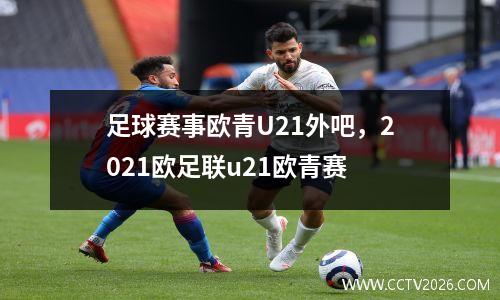 足球赛事欧青U21外吧，2021欧足联u21欧青赛