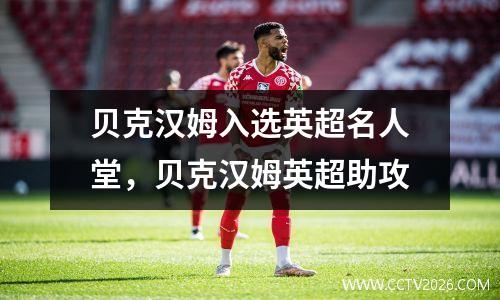 贝克汉姆入选英超名人堂，贝克汉姆英超助攻