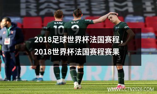 2018足球世界杯法国赛程，2018世界杯法国赛程赛果