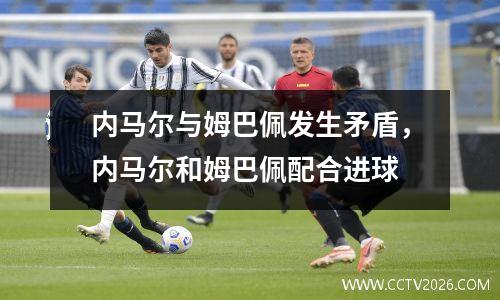 内马尔与姆巴佩发生矛盾，内马尔和姆巴佩配合进球
