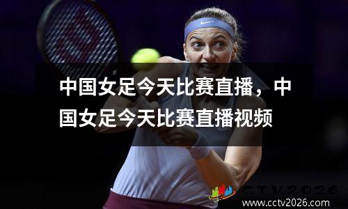 中国女足今天比赛直播，中国女足今天比赛直播视频