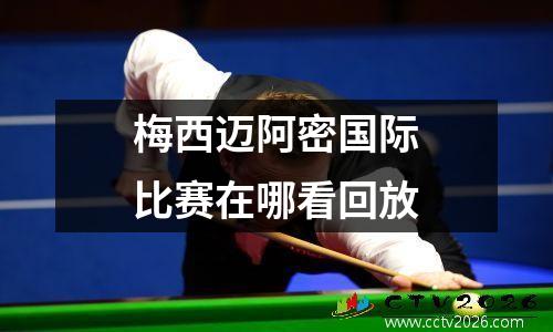 梅西迈阿密国际比赛在哪看回放