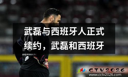 武磊与西班牙人正式续约，武磊和西班牙