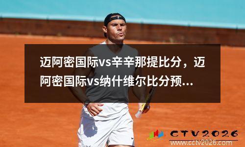 迈阿密国际vs辛辛那提比分，迈阿密国际vs纳什维尔比分预测
