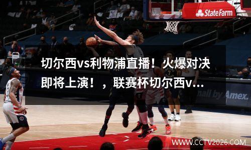 切尔西vs利物浦直播！火爆对决即将上演！，联赛杯切尔西vs利物浦