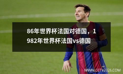 86年世界杯法国对德国，1982年世界杯法国vs德国