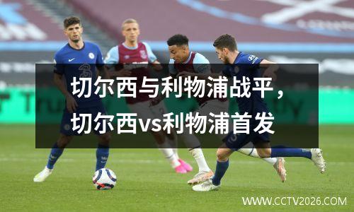 切尔西与利物浦战平，切尔西vs利物浦首发