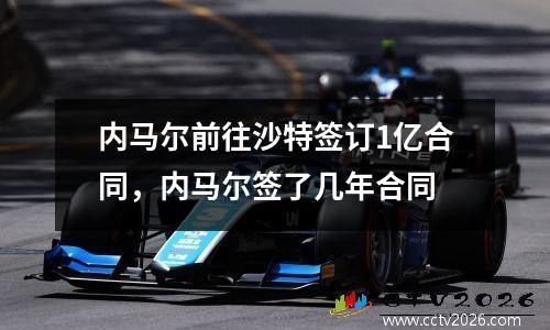 内马尔前往沙特签订1亿合同，内马尔签了几年合同