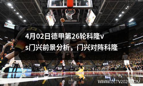 4月02日德甲第26轮科隆vs门兴前景分析，门兴对阵科隆