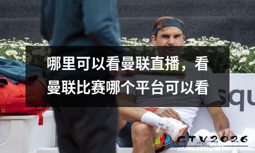 哪里可以看曼联直播，看曼联比赛哪个平台可以看
