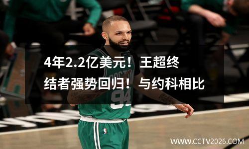 4年2.2亿美元！王超终结者强势回归！与约科相比