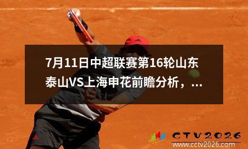 7月11日中超联赛第16轮山东泰山VS上海申花前瞻分析，中超山东泰山对青岛